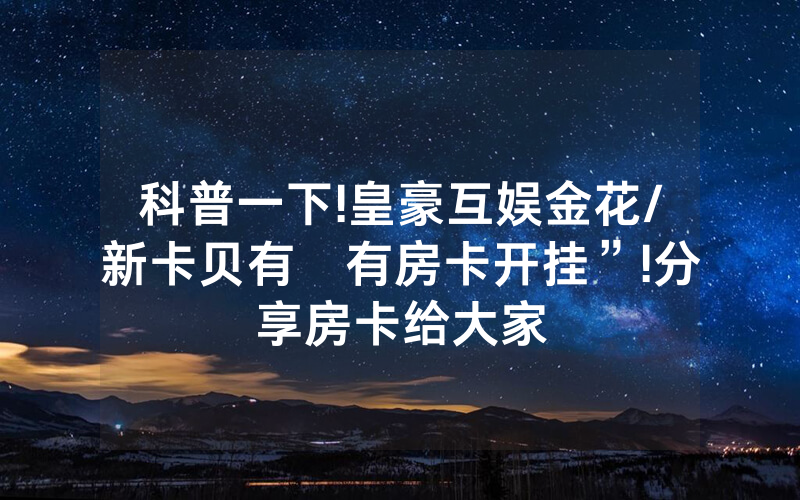 科普一下!皇豪互娱金花/新卡贝有沒有房卡开挂”!分享房卡给大家