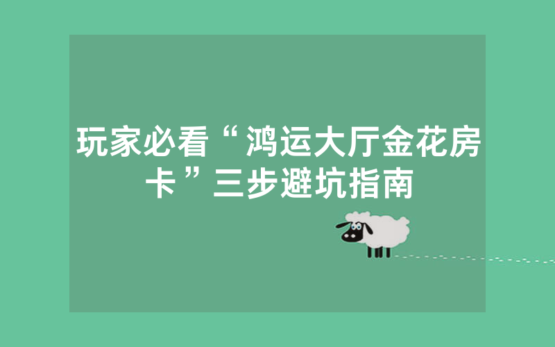玩家必看“鸿运大厅金花房卡”三步避坑指南