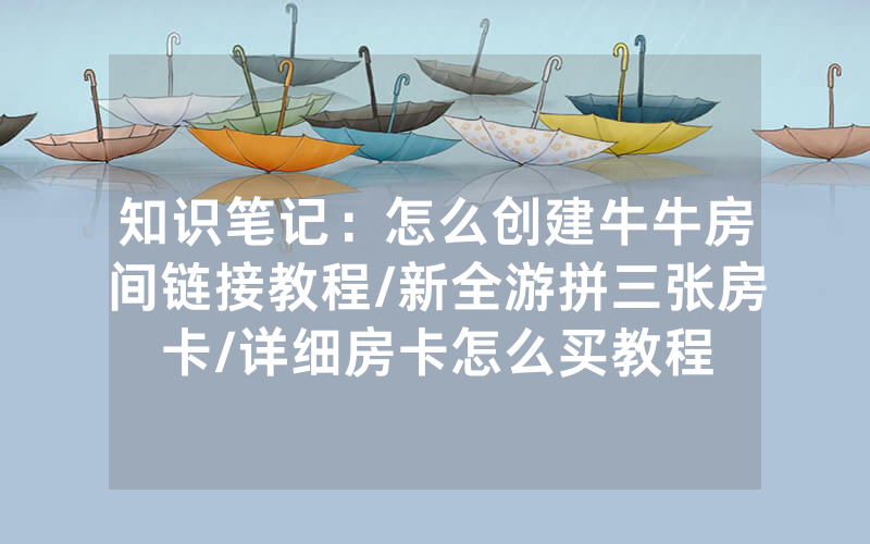知识笔记：怎么创建牛牛房间链接教程/新全游拼三张房卡/详细房卡怎么买教程