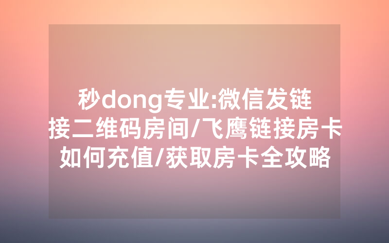 秒dong专业:微信发链接二维码房间/飞鹰链接房卡如何充值/获取房卡全攻略
