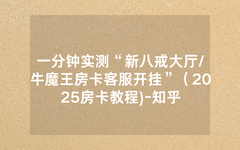 一分钟实测“新八戒大厅/牛魔王房卡客服开挂”（2025房卡教程)-知乎
