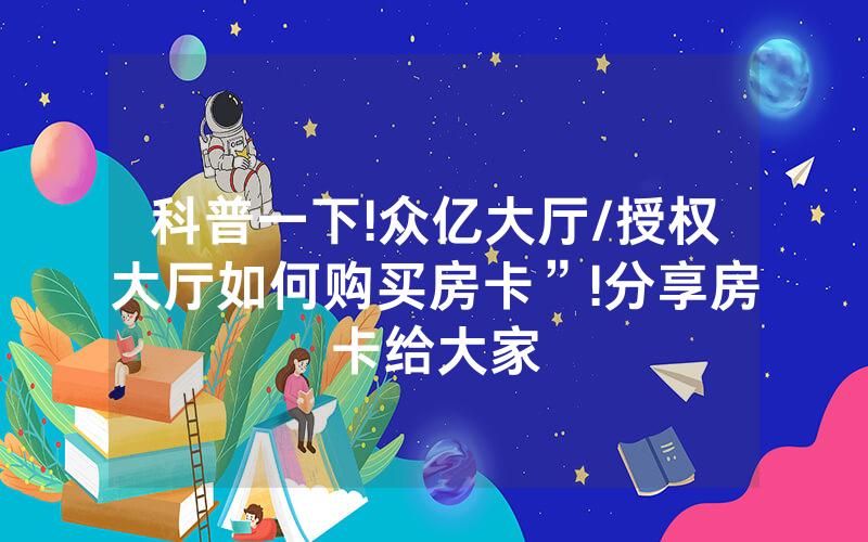 科普一下!众亿大厅/授权大厅如何购买房卡”!分享房卡给大家