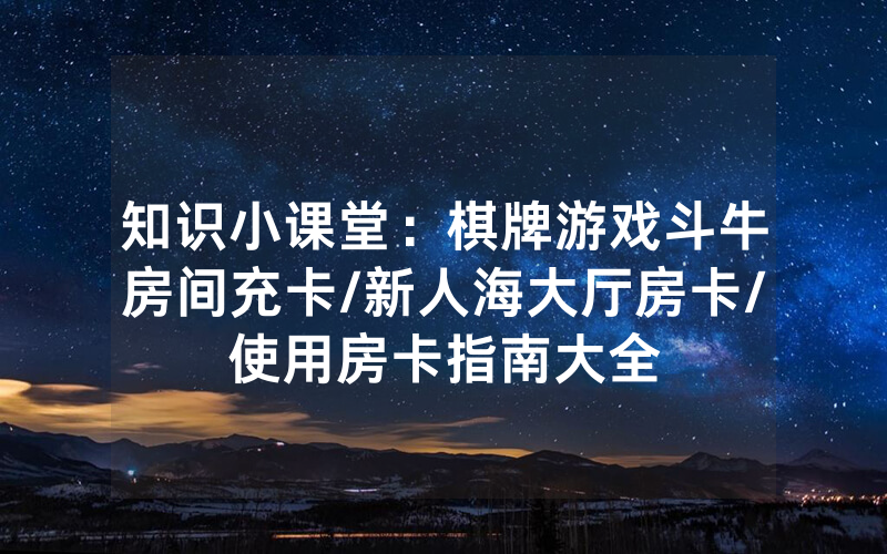 知识小课堂：棋牌游戏斗牛房间充卡/新人海大厅房卡/使用房卡指南大全