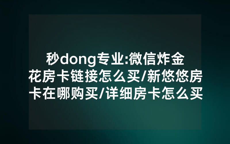 秒dong专业:微信炸金花房卡链接怎么买/新悠悠房卡在哪购买/详细房卡怎么买教程
