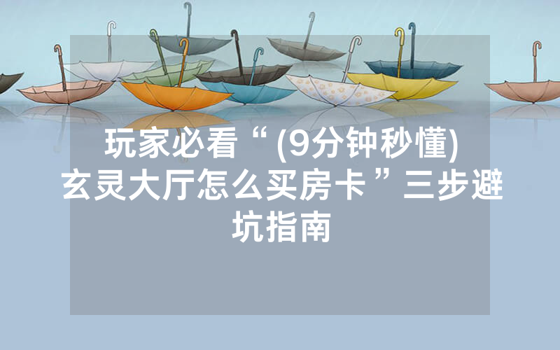 玩家必看“(9分钟秒懂)玄灵大厅怎么买房卡”三步避坑指南