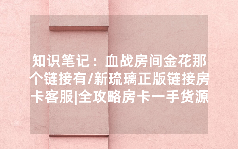 知识笔记：血战房间金花那个链接有/新琉璃正版链接房卡客服|全攻略房卡一手货源