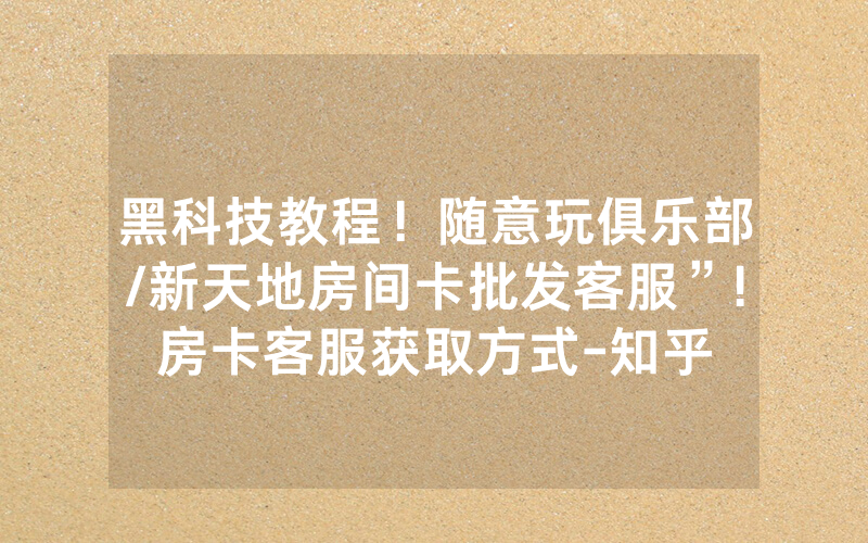 黑科技教程！随意玩俱乐部/新天地房间卡批发客服”!房卡客服获取方式-知乎