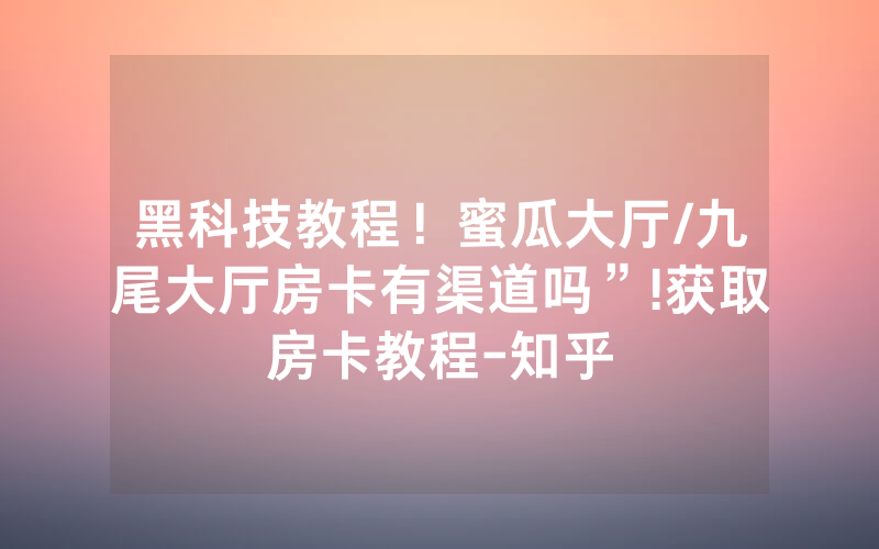 黑科技教程！蜜瓜大厅/九尾大厅房卡有渠道吗”!获取房卡教程-知乎