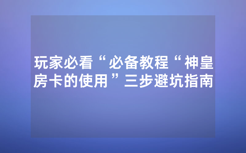 玩家必看“必备教程“神皇房卡的使用”三步避坑指南