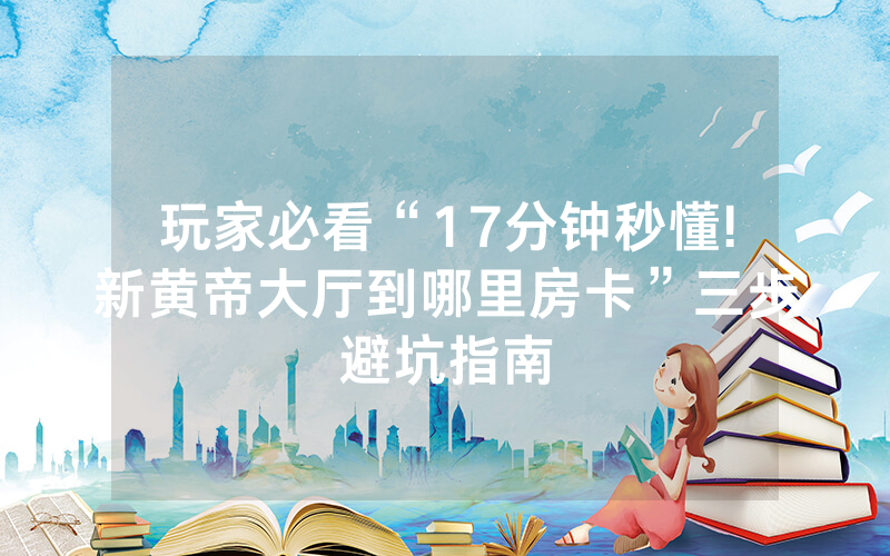 玩家必看“17分钟秒懂!新黄帝大厅到哪里房卡”三步避坑指南