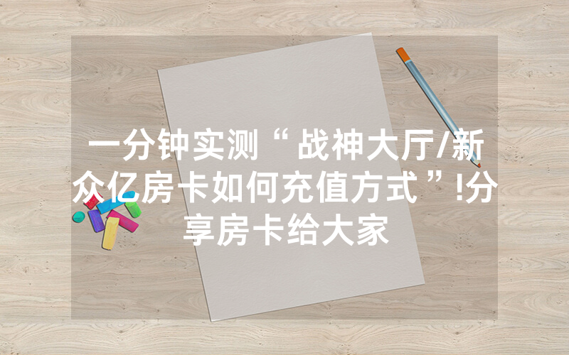 一分钟实测“战神大厅/新众亿房卡如何充值方式”!分享房卡给大家