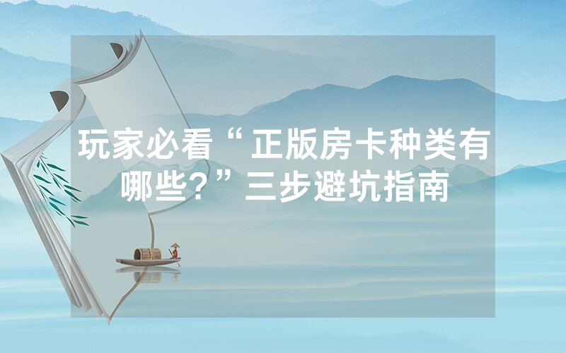 玩家必看“正版房卡种类有哪些?”三步避坑指南