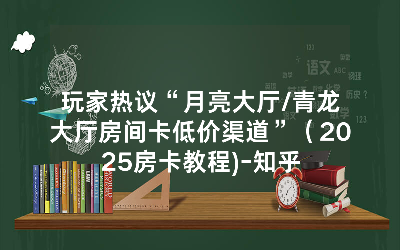 玩家热议“月亮大厅/青龙大厅房间卡低价渠道”（2025房卡教程)-知乎