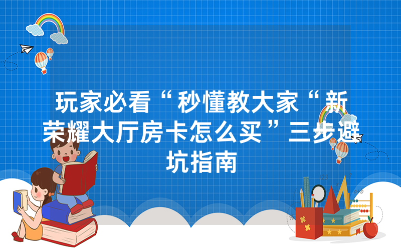 玩家必看“秒懂教大家“新荣耀大厅房卡怎么买”三步避坑指南