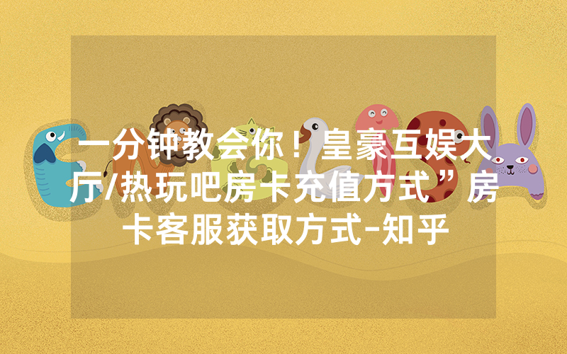 一分钟教会你！皇豪互娱大厅/热玩吧房卡充值方式”房卡客服获取方式-知乎