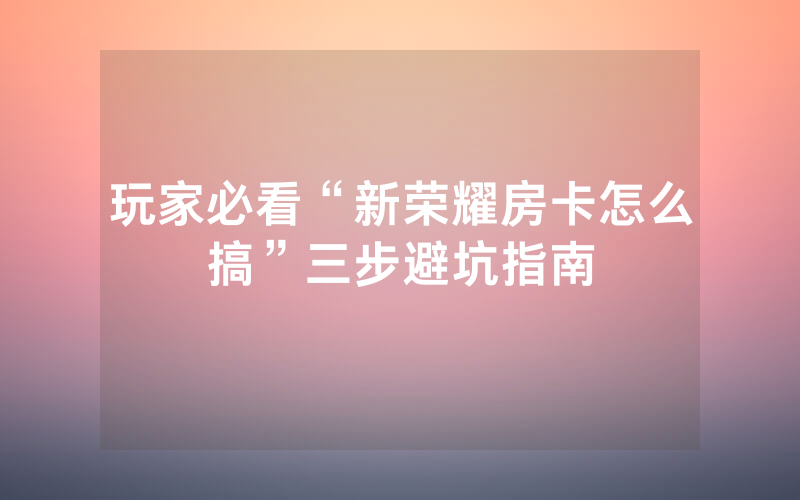 玩家必看“新荣耀房卡怎么搞”三步避坑指南