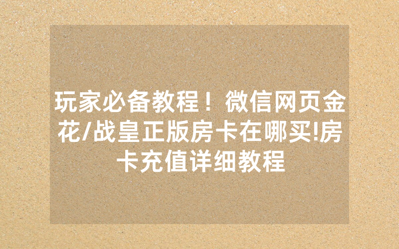 玩家必备教程！微信网页金花/战皇正版房卡在哪买!房卡充值详细教程