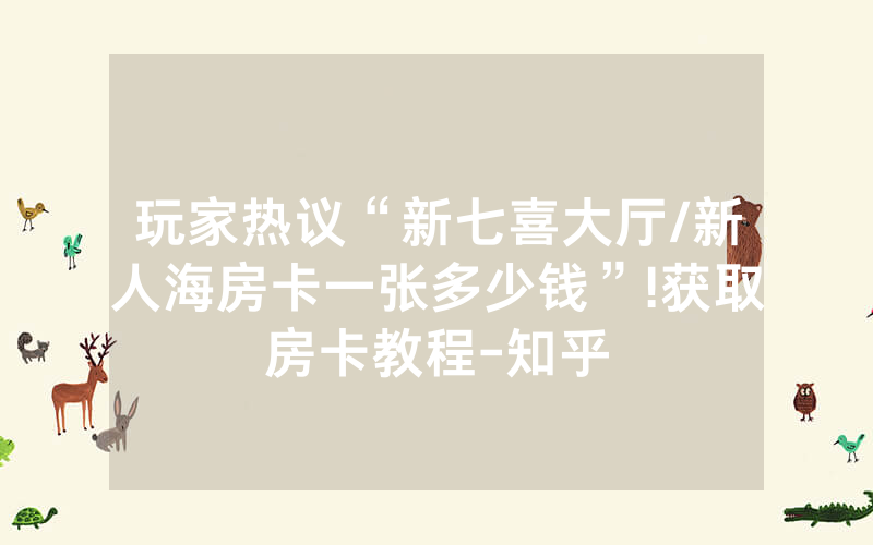 玩家热议“新七喜大厅/新人海房卡一张多少钱”!获取房卡教程-知乎
