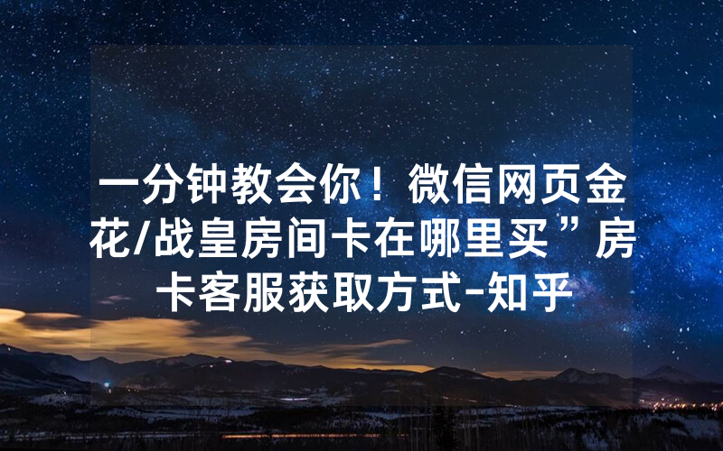 一分钟教会你！微信网页金花/战皇房间卡在哪里买”房卡客服获取方式-知乎