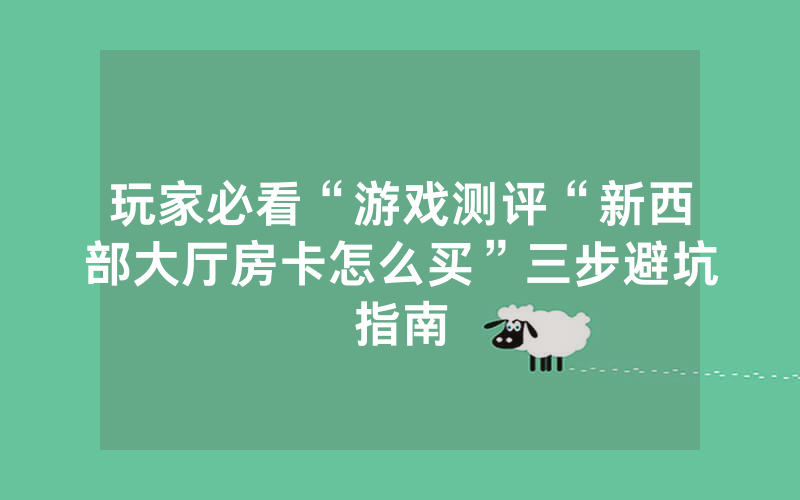 玩家必看“游戏测评“新西部大厅房卡怎么买”三步避坑指南