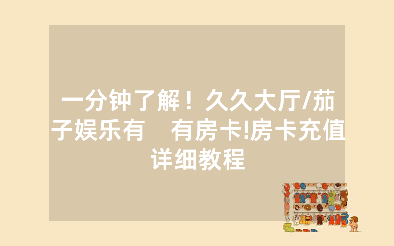 一分钟了解！久久大厅/茄子娱乐有沒有房卡!房卡充值详细教程