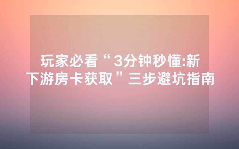 玩家必看“3分钟秒懂:新下游房卡获取”三步避坑指南