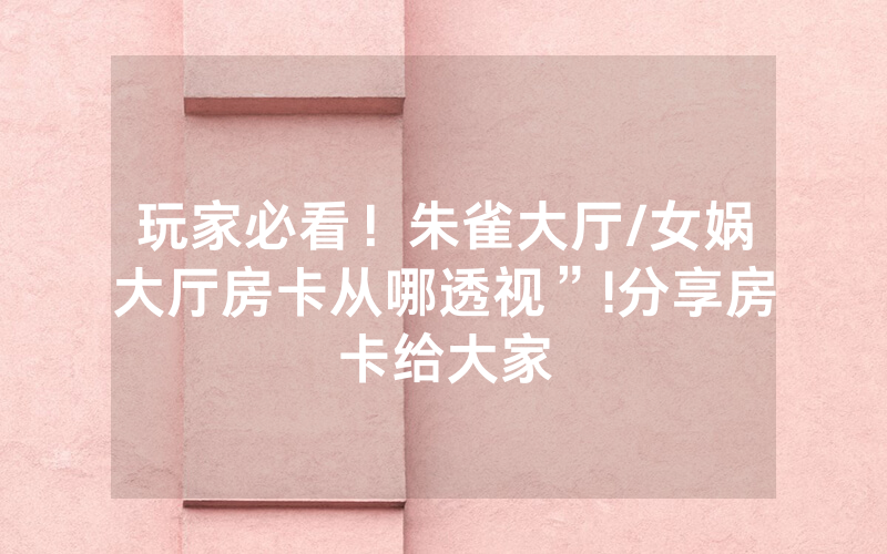 玩家必看！朱雀大厅/女娲大厅房卡从哪透视”!分享房卡给大家