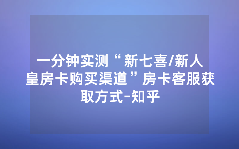 一分钟实测“新七喜/新人皇房卡购买渠道”房卡客服获取方式-知乎