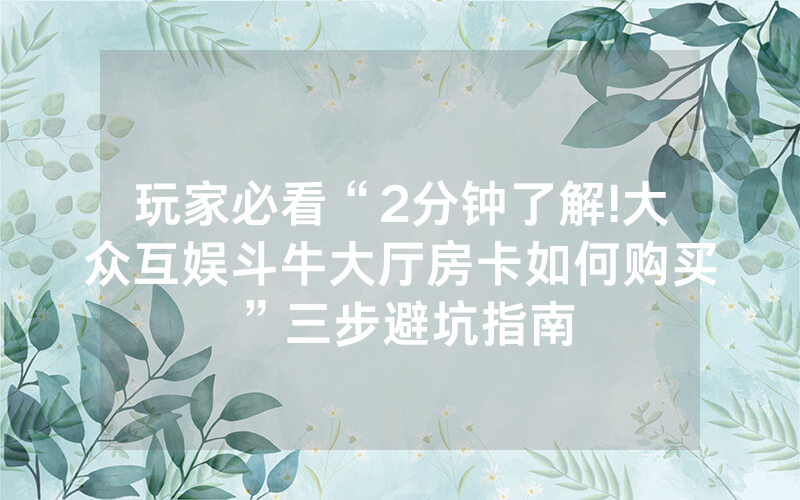 玩家必看“2分钟了解!大众互娱斗牛大厅房卡如何购买”三步避坑指南
