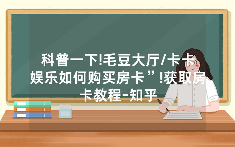 科普一下!毛豆大厅/卡卡娱乐如何购买房卡”!获取房卡教程-知乎