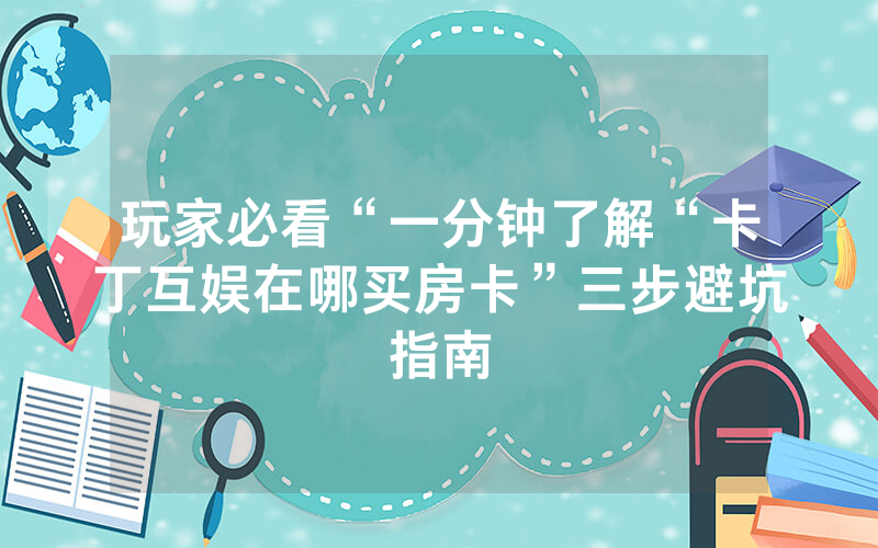 玩家必看“一分钟了解“卡丁互娱在哪买房卡”三步避坑指南