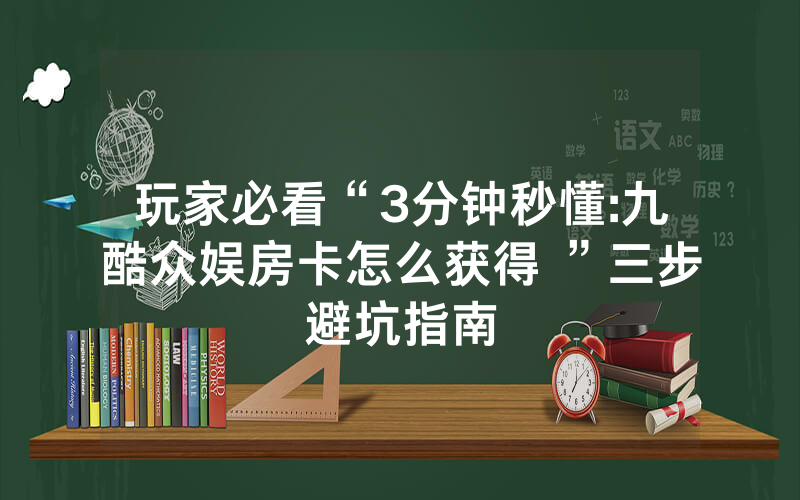 玩家必看“3分钟秒懂:九酷众娱房卡怎么获得 ”三步避坑指南