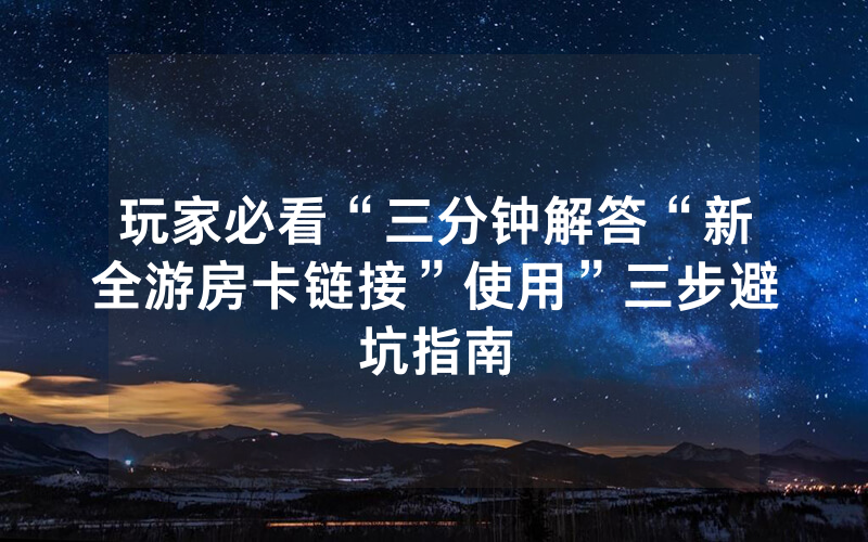 玩家必看“三分钟解答“新全游房卡链接”使用”三步避坑指南