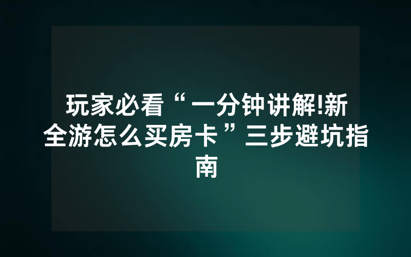玩家必看“一分钟讲解!新全游怎么买房卡”三步避坑指南