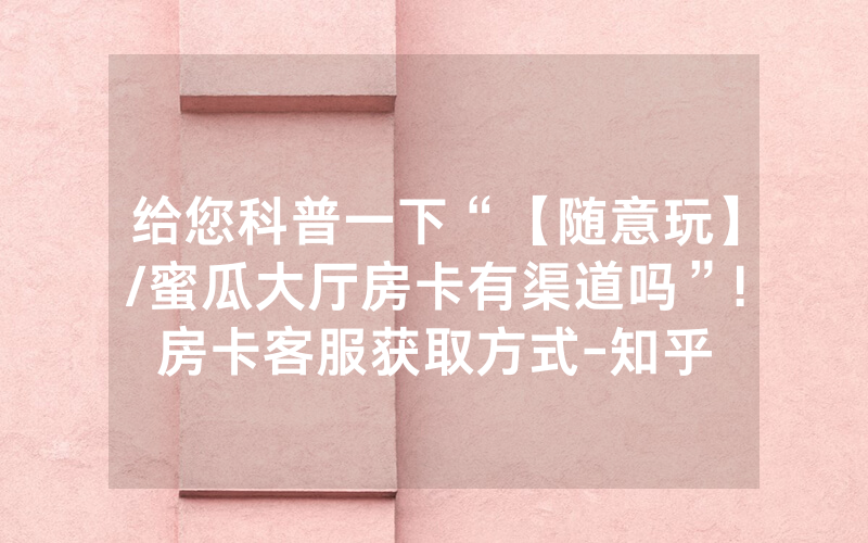 给您科普一下“【随意玩】/蜜瓜大厅房卡有渠道吗”!房卡客服获取方式-知乎