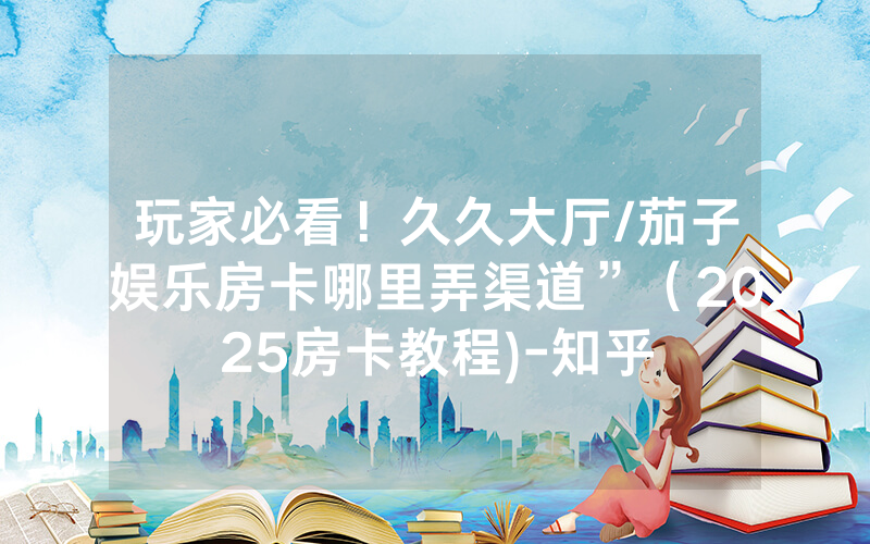 玩家必看！久久大厅/茄子娱乐房卡哪里弄渠道”（2025房卡教程)-知乎