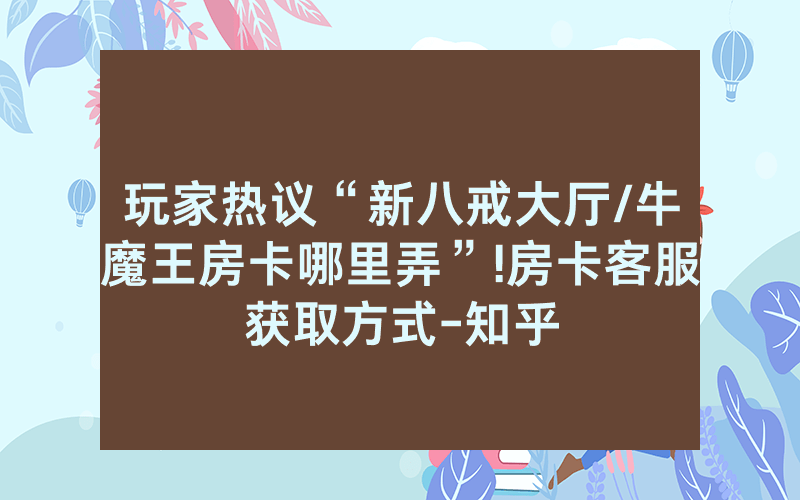 玩家热议“新八戒大厅/牛魔王房卡哪里弄”!房卡客服获取方式-知乎