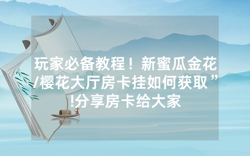 玩家必备教程！新蜜瓜金花/樱花大厅房卡挂如何获取”!分享房卡给大家