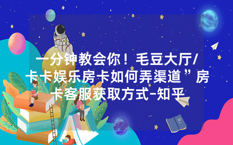 一分钟教会你！毛豆大厅/卡卡娱乐房卡如何弄渠道”房卡客服获取方式-知乎