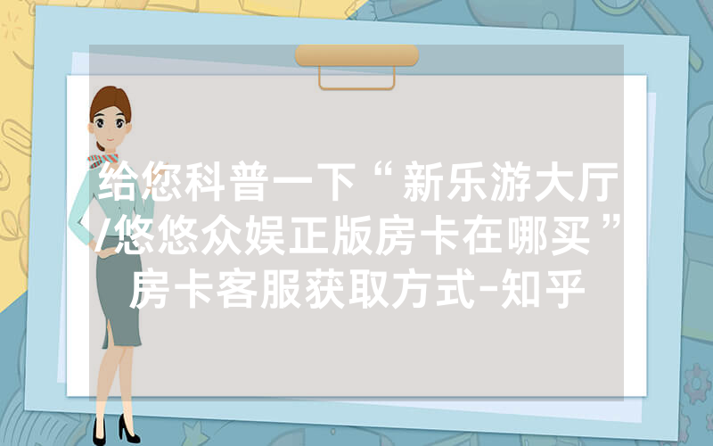 给您科普一下“新乐游大厅/悠悠众娱正版房卡在哪买”房卡客服获取方式-知乎