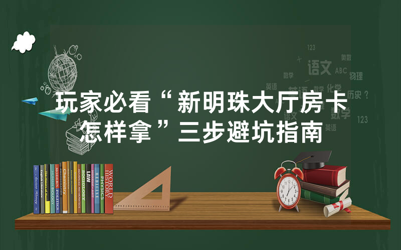玩家必看“新明珠大厅房卡怎样拿”三步避坑指南