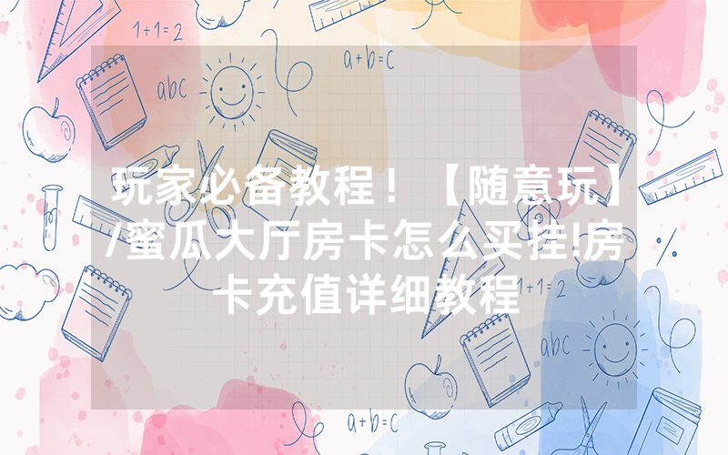 玩家必备教程！【随意玩】/蜜瓜大厅房卡怎么买挂!房卡充值详细教程