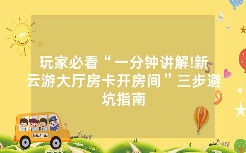 玩家必看“一分钟讲解!新云游大厅房卡开房间”三步避坑指南