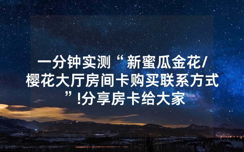 一分钟实测“新蜜瓜金花/樱花大厅房间卡购买联系方式”!分享房卡给大家