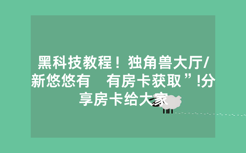 黑科技教程！独角兽大厅/新悠悠有沒有房卡获取”!分享房卡给大家