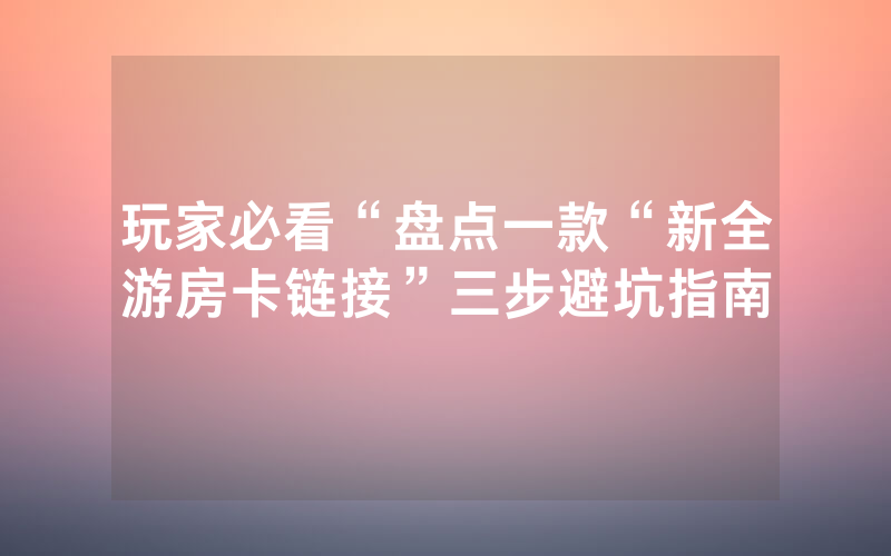 玩家必看“盘点一款“新全游房卡链接”三步避坑指南