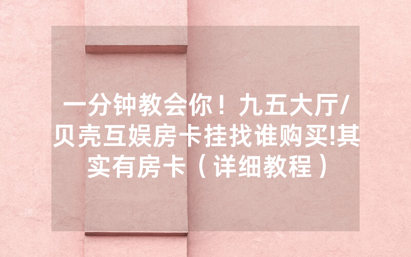 一分钟教会你！九五大厅/贝壳互娱房卡挂找谁购买!其实有房卡（详细教程）