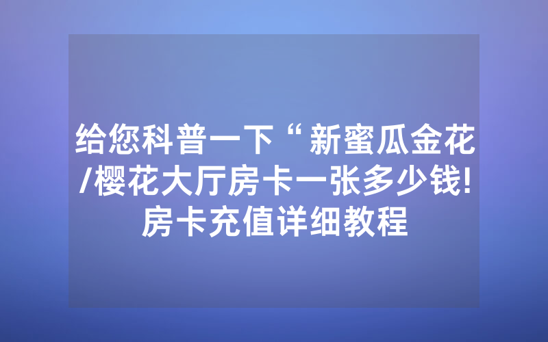 给您科普一下“新蜜瓜金花/樱花大厅房卡一张多少钱!房卡充值详细教程
