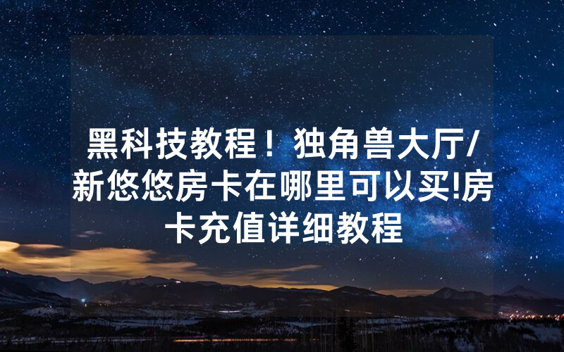 黑科技教程！独角兽大厅/新悠悠房卡在哪里可以买!房卡充值详细教程