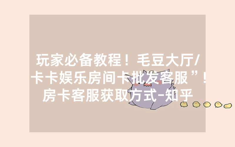 玩家必备教程！毛豆大厅/卡卡娱乐房间卡批发客服”!房卡客服获取方式-知乎